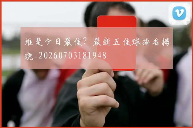 谁是今日最佳？最新五佳球排名揭晓_20260703181948
