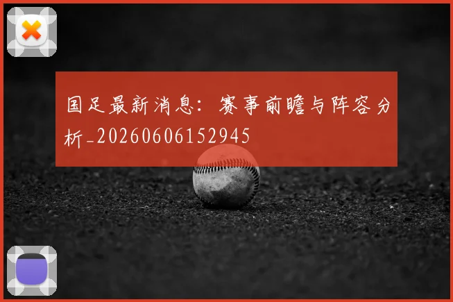 国足最新消息：赛事前瞻与阵容分析_20260606152945