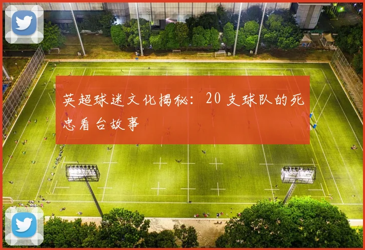 英超球迷文化揭秘:20 支球队的死忠看台故事