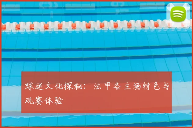 球迷文化探秘：法甲各主场特色与观赛体验